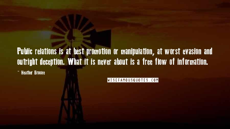 Heather Brooke Quotes: Public relations is at best promotion or manipulation, at worst evasion and outright deception. What it is never about is a free flow of information.