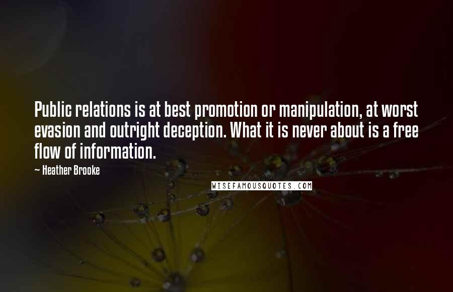 Heather Brooke Quotes: Public relations is at best promotion or manipulation, at worst evasion and outright deception. What it is never about is a free flow of information.