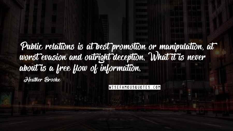 Heather Brooke Quotes: Public relations is at best promotion or manipulation, at worst evasion and outright deception. What it is never about is a free flow of information.