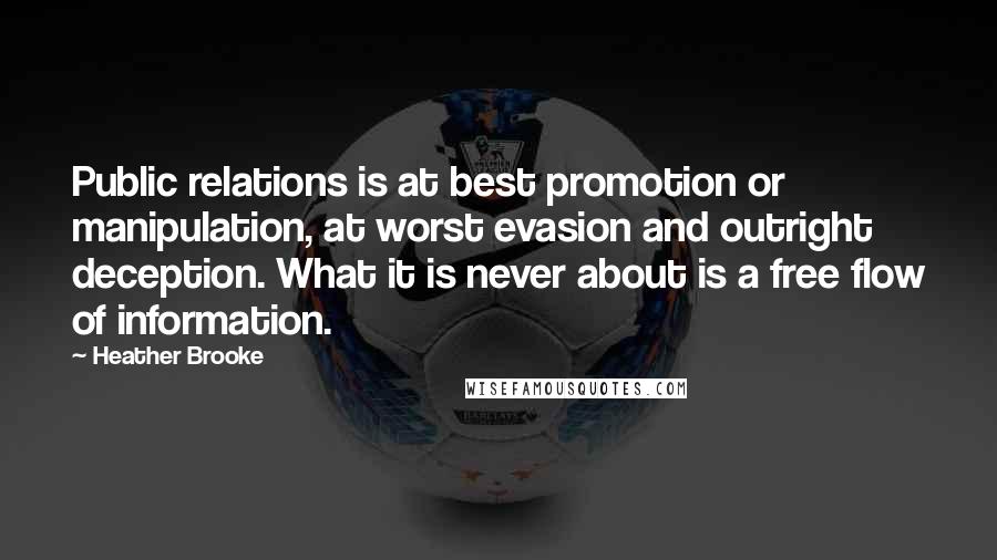 Heather Brooke Quotes: Public relations is at best promotion or manipulation, at worst evasion and outright deception. What it is never about is a free flow of information.