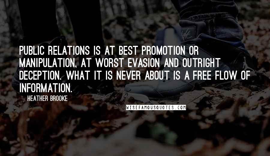 Heather Brooke Quotes: Public relations is at best promotion or manipulation, at worst evasion and outright deception. What it is never about is a free flow of information.