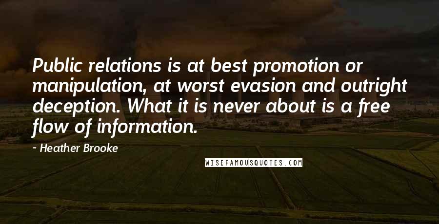 Heather Brooke Quotes: Public relations is at best promotion or manipulation, at worst evasion and outright deception. What it is never about is a free flow of information.