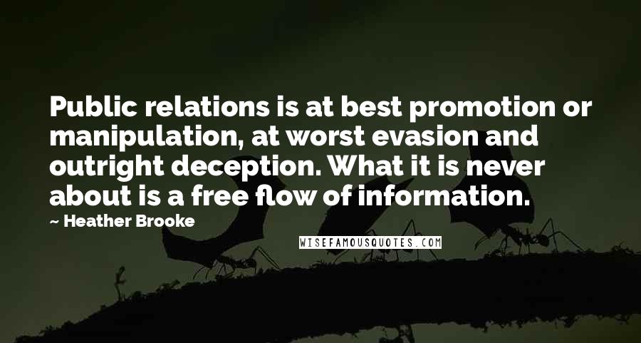 Heather Brooke Quotes: Public relations is at best promotion or manipulation, at worst evasion and outright deception. What it is never about is a free flow of information.