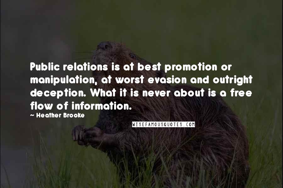 Heather Brooke Quotes: Public relations is at best promotion or manipulation, at worst evasion and outright deception. What it is never about is a free flow of information.