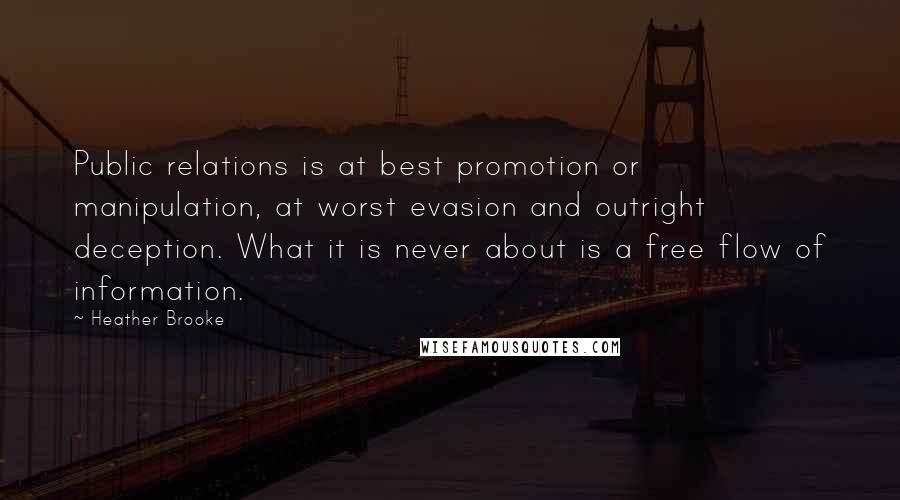 Heather Brooke Quotes: Public relations is at best promotion or manipulation, at worst evasion and outright deception. What it is never about is a free flow of information.