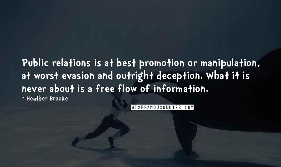 Heather Brooke Quotes: Public relations is at best promotion or manipulation, at worst evasion and outright deception. What it is never about is a free flow of information.