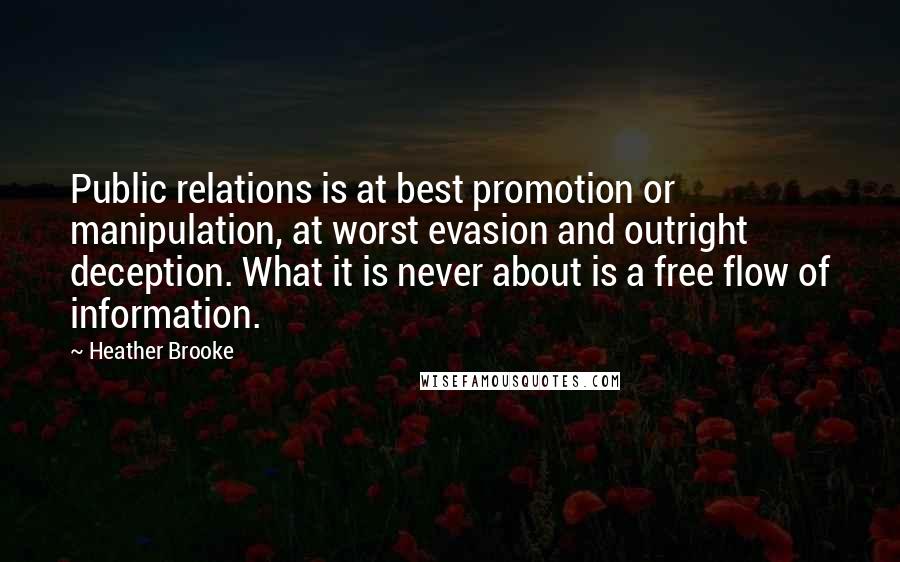 Heather Brooke Quotes: Public relations is at best promotion or manipulation, at worst evasion and outright deception. What it is never about is a free flow of information.