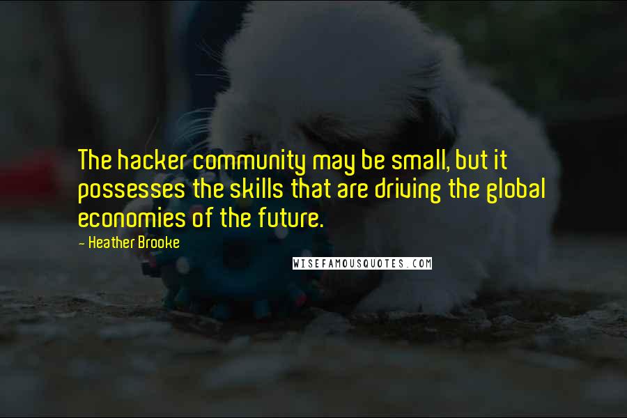 Heather Brooke Quotes: The hacker community may be small, but it possesses the skills that are driving the global economies of the future.