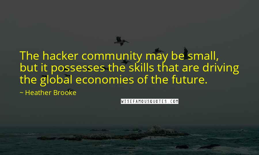 Heather Brooke Quotes: The hacker community may be small, but it possesses the skills that are driving the global economies of the future.