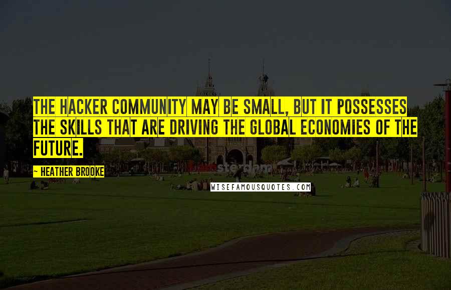 Heather Brooke Quotes: The hacker community may be small, but it possesses the skills that are driving the global economies of the future.