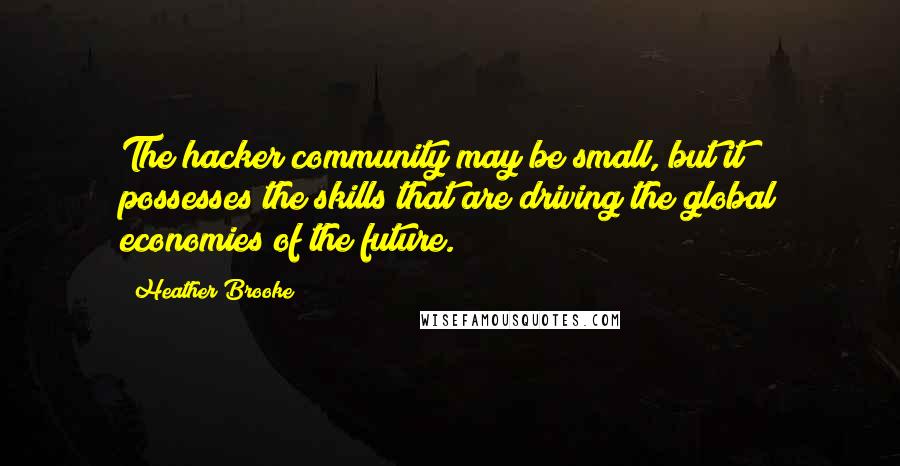 Heather Brooke Quotes: The hacker community may be small, but it possesses the skills that are driving the global economies of the future.