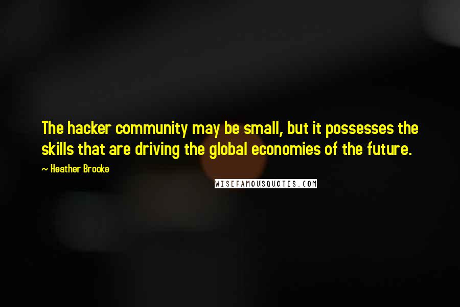 Heather Brooke Quotes: The hacker community may be small, but it possesses the skills that are driving the global economies of the future.