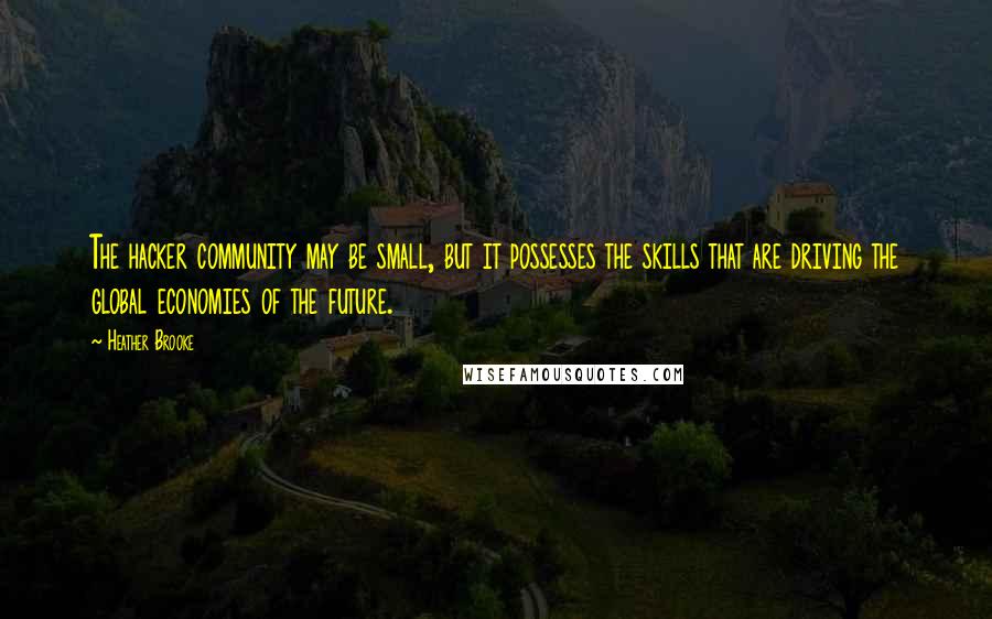 Heather Brooke Quotes: The hacker community may be small, but it possesses the skills that are driving the global economies of the future.