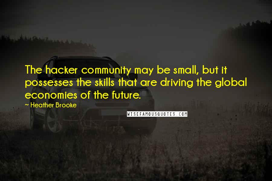 Heather Brooke Quotes: The hacker community may be small, but it possesses the skills that are driving the global economies of the future.