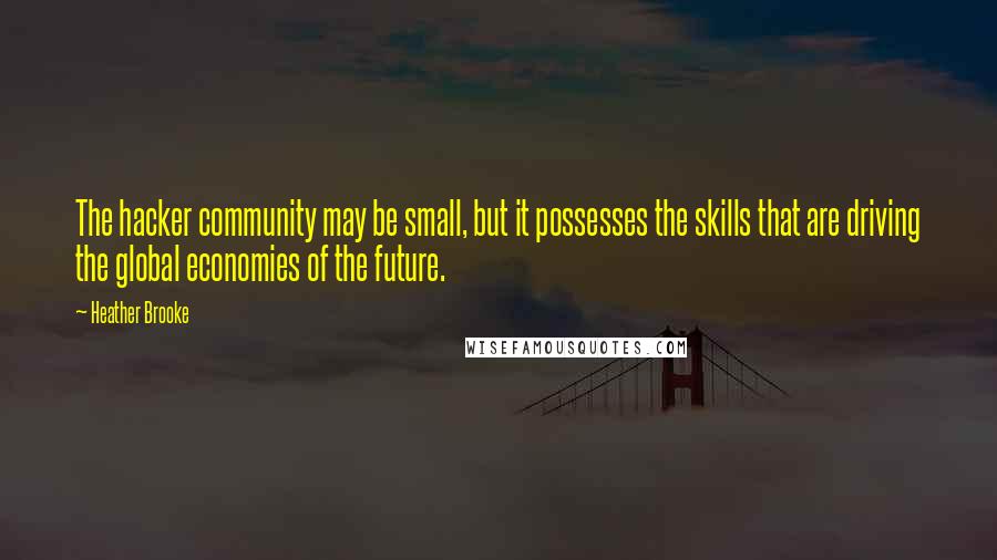 Heather Brooke Quotes: The hacker community may be small, but it possesses the skills that are driving the global economies of the future.