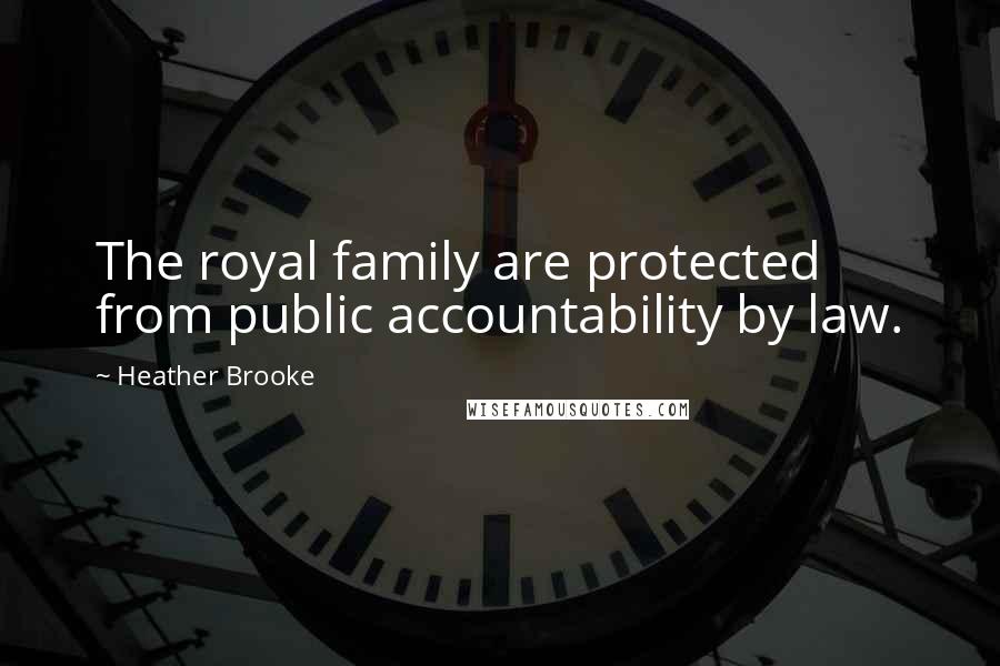 Heather Brooke Quotes: The royal family are protected from public accountability by law.