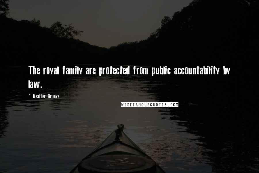 Heather Brooke Quotes: The royal family are protected from public accountability by law.