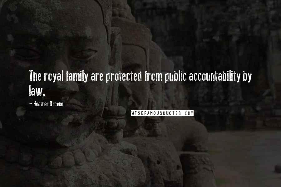 Heather Brooke Quotes: The royal family are protected from public accountability by law.