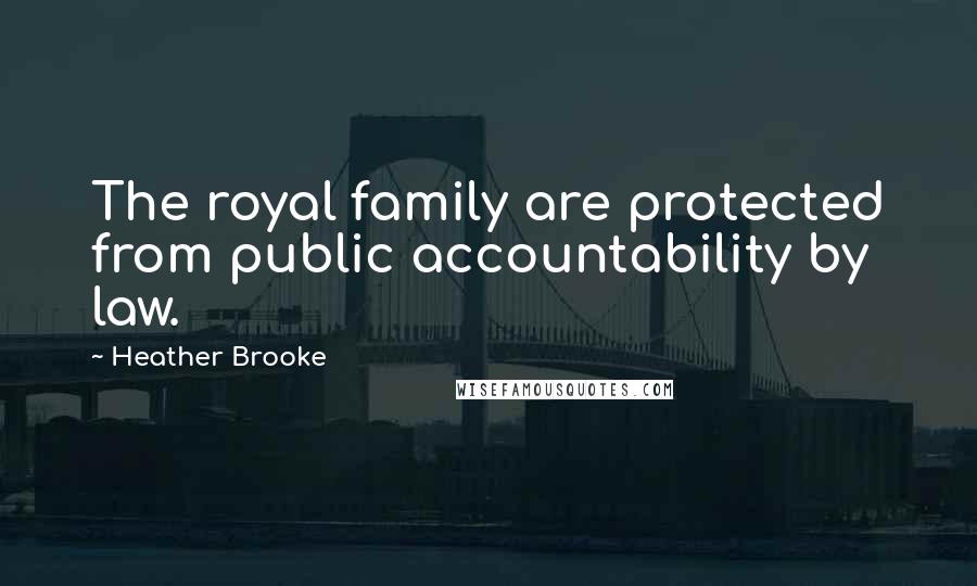 Heather Brooke Quotes: The royal family are protected from public accountability by law.