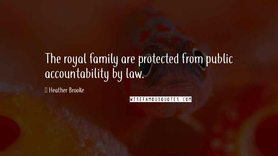 Heather Brooke Quotes: The royal family are protected from public accountability by law.