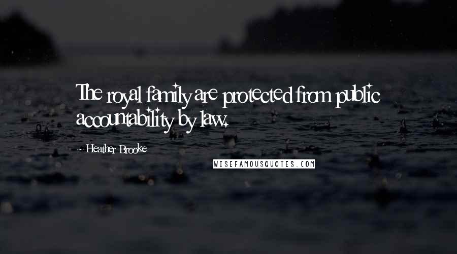 Heather Brooke Quotes: The royal family are protected from public accountability by law.