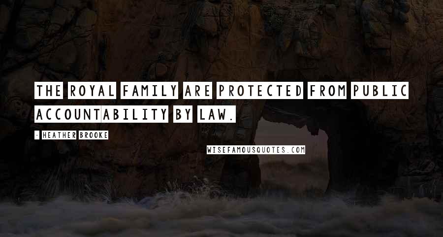 Heather Brooke Quotes: The royal family are protected from public accountability by law.