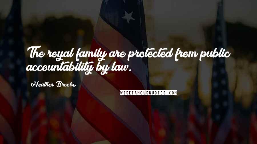 Heather Brooke Quotes: The royal family are protected from public accountability by law.