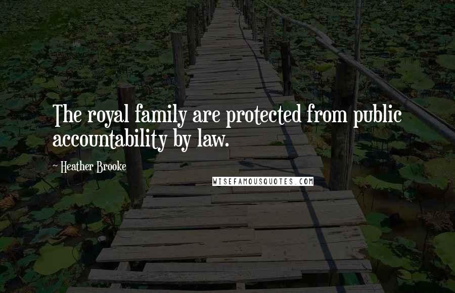 Heather Brooke Quotes: The royal family are protected from public accountability by law.