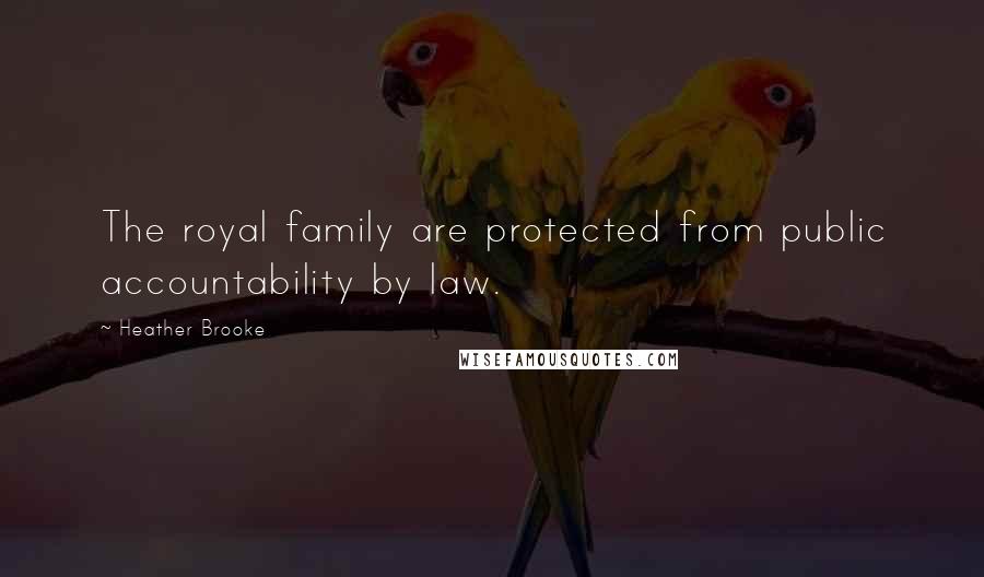 Heather Brooke Quotes: The royal family are protected from public accountability by law.