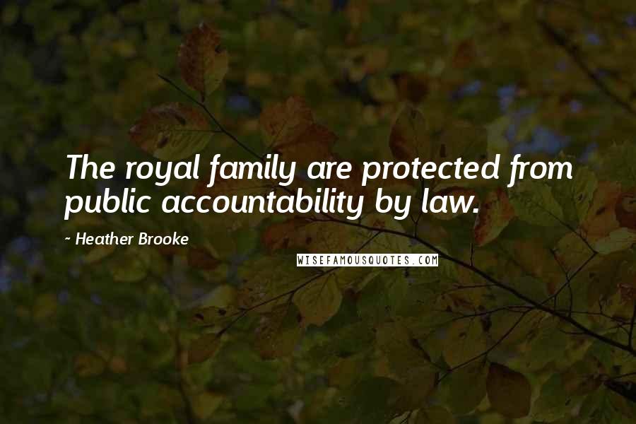 Heather Brooke Quotes: The royal family are protected from public accountability by law.