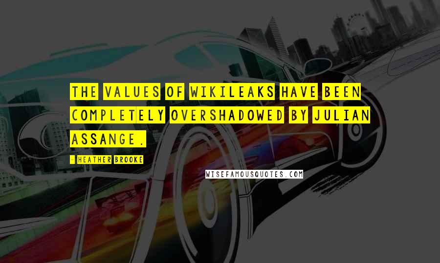 Heather Brooke Quotes: The values of WikiLeaks have been completely overshadowed by Julian Assange.