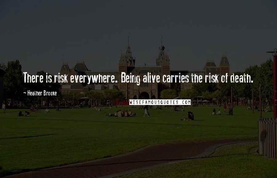 Heather Brooke Quotes: There is risk everywhere. Being alive carries the risk of death.