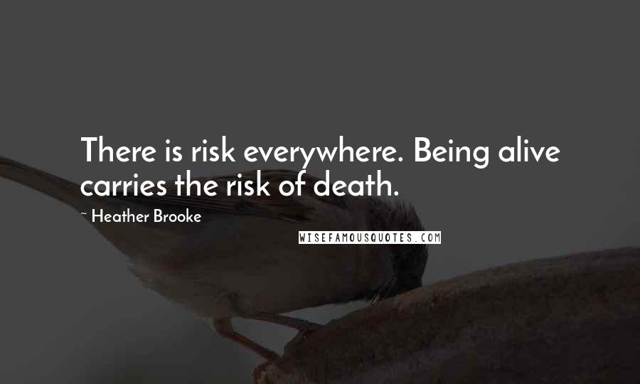 Heather Brooke Quotes: There is risk everywhere. Being alive carries the risk of death.