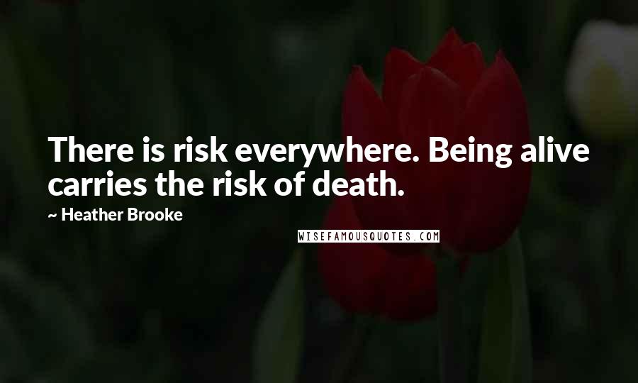 Heather Brooke Quotes: There is risk everywhere. Being alive carries the risk of death.