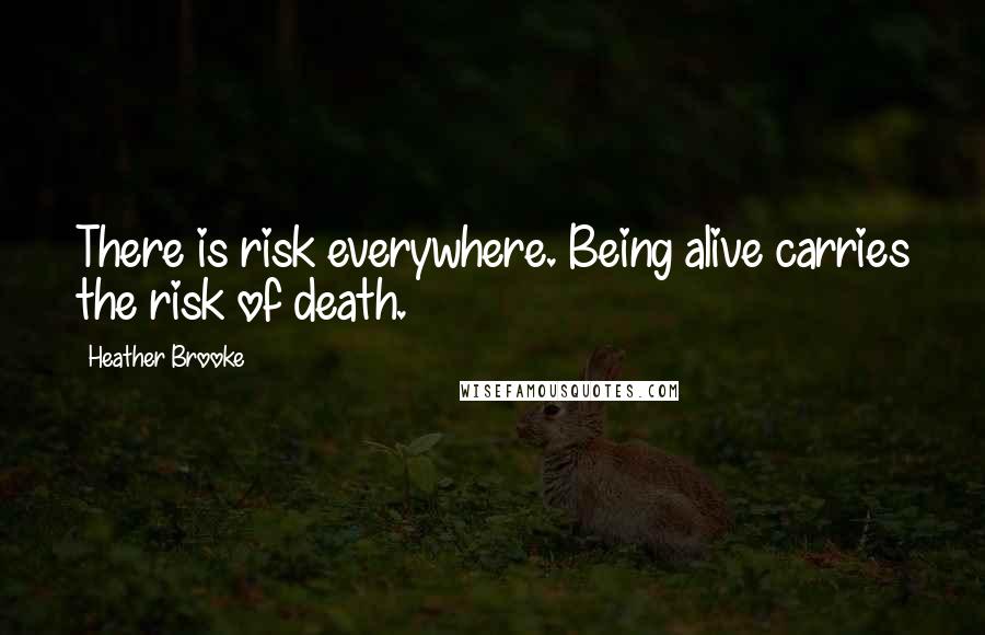 Heather Brooke Quotes: There is risk everywhere. Being alive carries the risk of death.