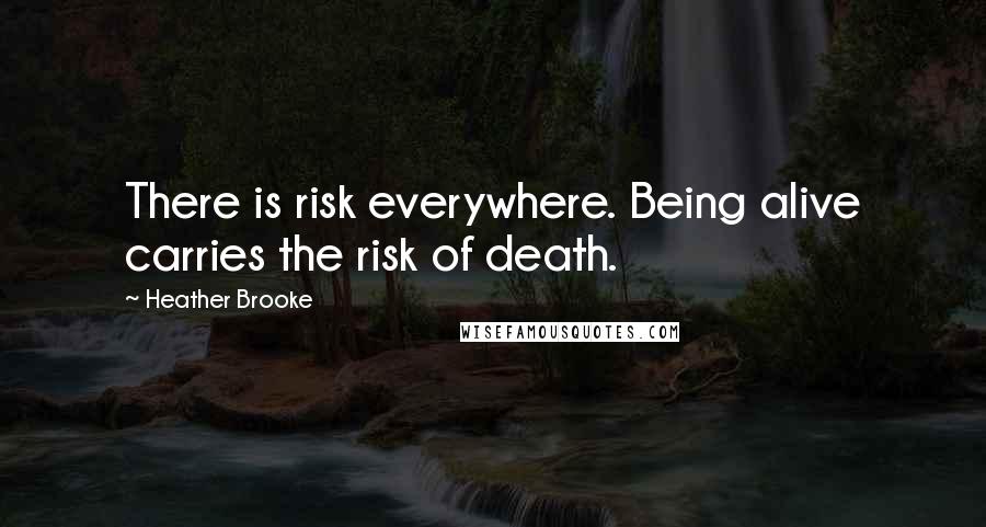 Heather Brooke Quotes: There is risk everywhere. Being alive carries the risk of death.