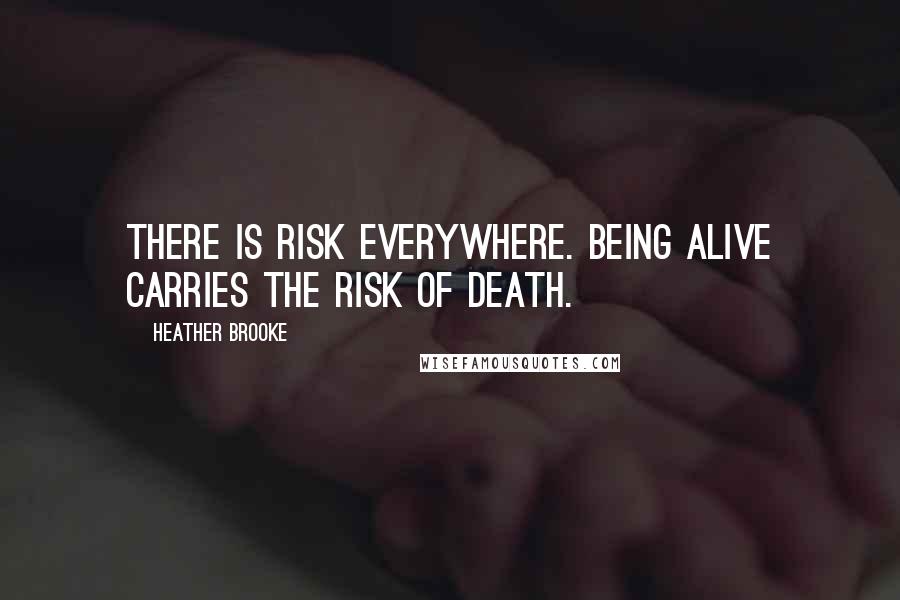 Heather Brooke Quotes: There is risk everywhere. Being alive carries the risk of death.