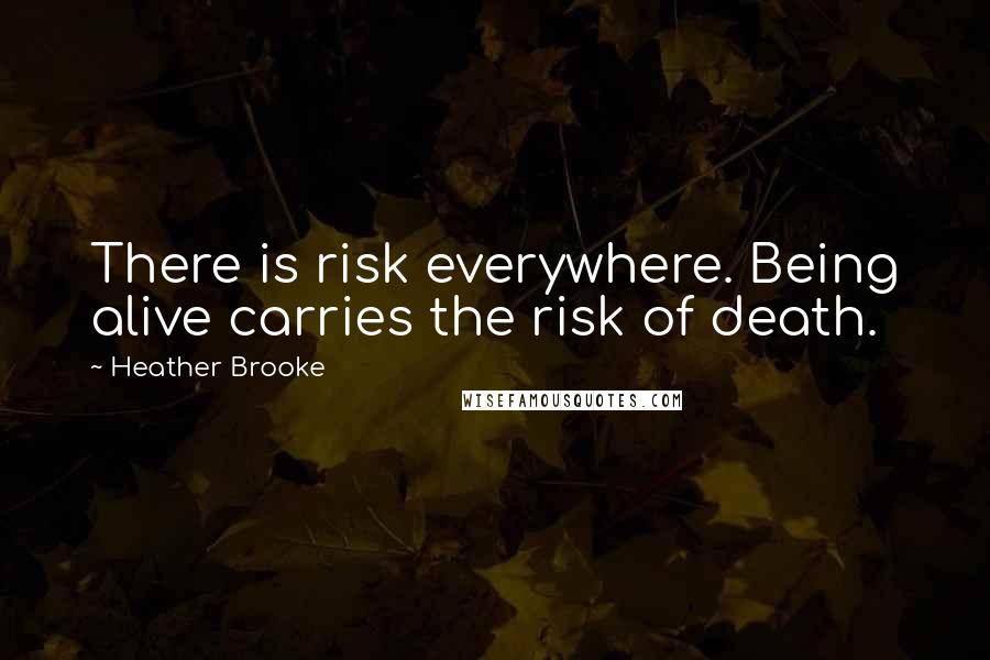 Heather Brooke Quotes: There is risk everywhere. Being alive carries the risk of death.