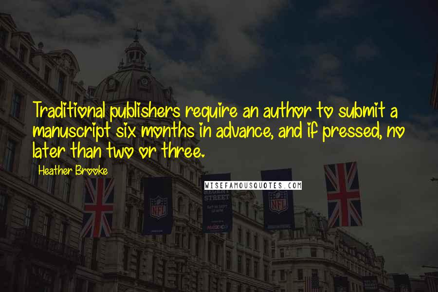 Heather Brooke Quotes: Traditional publishers require an author to submit a manuscript six months in advance, and if pressed, no later than two or three.