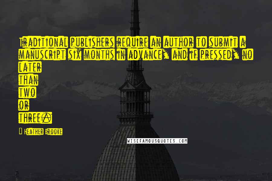 Heather Brooke Quotes: Traditional publishers require an author to submit a manuscript six months in advance, and if pressed, no later than two or three.