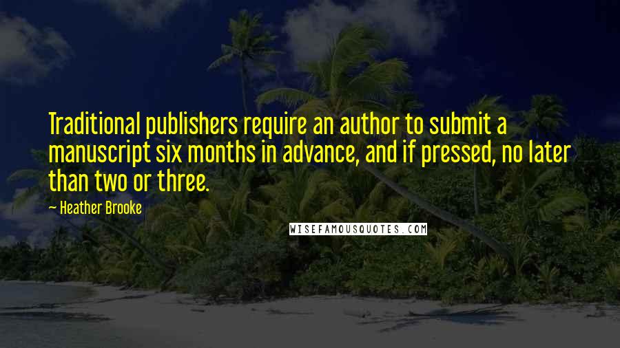 Heather Brooke Quotes: Traditional publishers require an author to submit a manuscript six months in advance, and if pressed, no later than two or three.