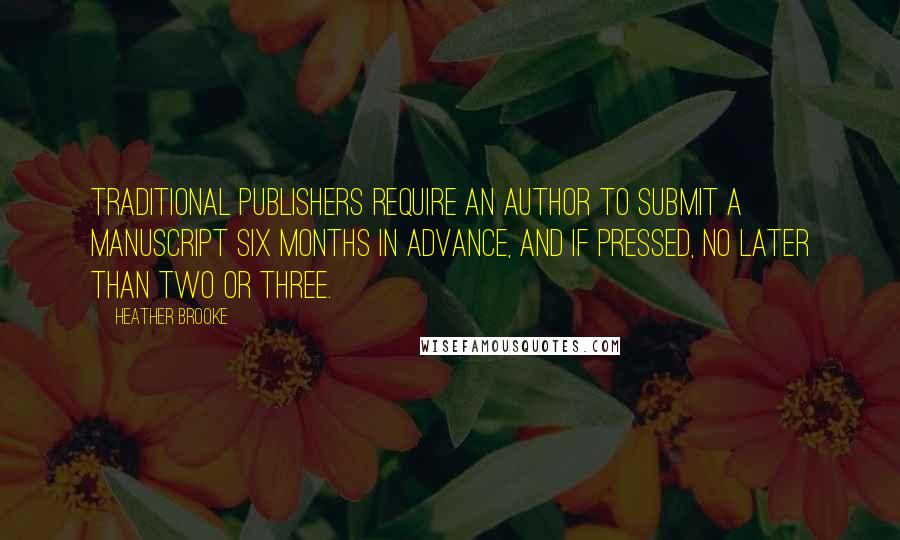 Heather Brooke Quotes: Traditional publishers require an author to submit a manuscript six months in advance, and if pressed, no later than two or three.