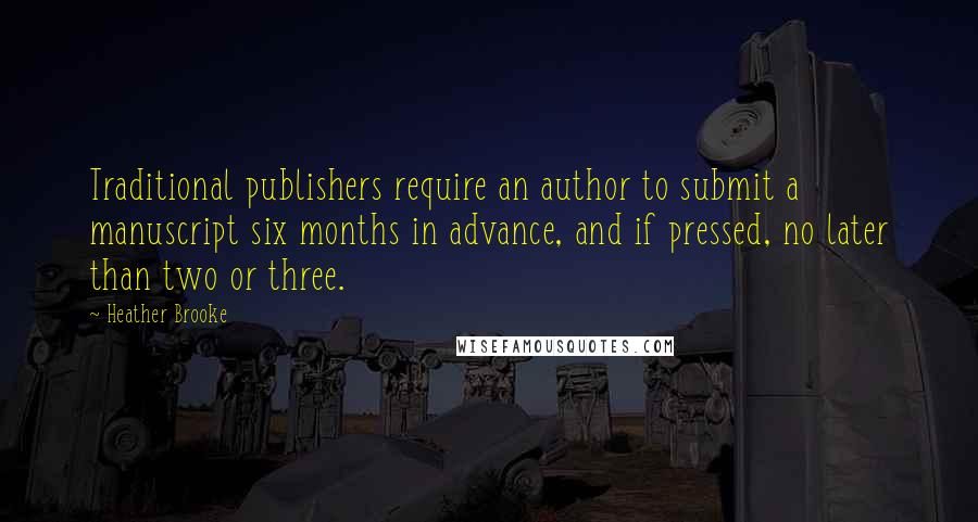 Heather Brooke Quotes: Traditional publishers require an author to submit a manuscript six months in advance, and if pressed, no later than two or three.