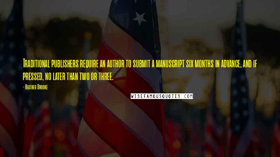 Heather Brooke Quotes: Traditional publishers require an author to submit a manuscript six months in advance, and if pressed, no later than two or three.