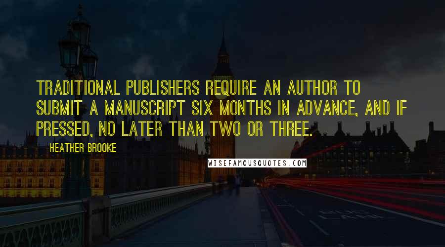 Heather Brooke Quotes: Traditional publishers require an author to submit a manuscript six months in advance, and if pressed, no later than two or three.