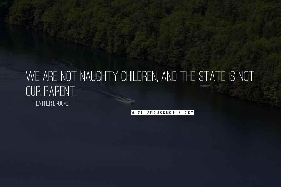 Heather Brooke Quotes: We are not naughty children, and the state is not our parent.