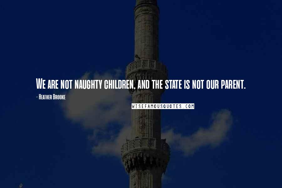 Heather Brooke Quotes: We are not naughty children, and the state is not our parent.