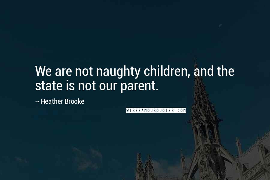 Heather Brooke Quotes: We are not naughty children, and the state is not our parent.