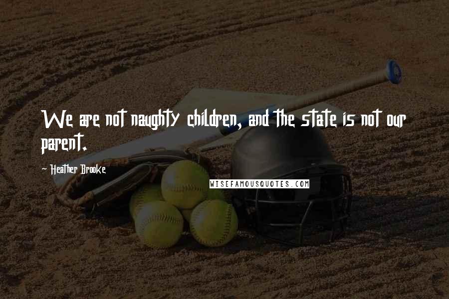 Heather Brooke Quotes: We are not naughty children, and the state is not our parent.