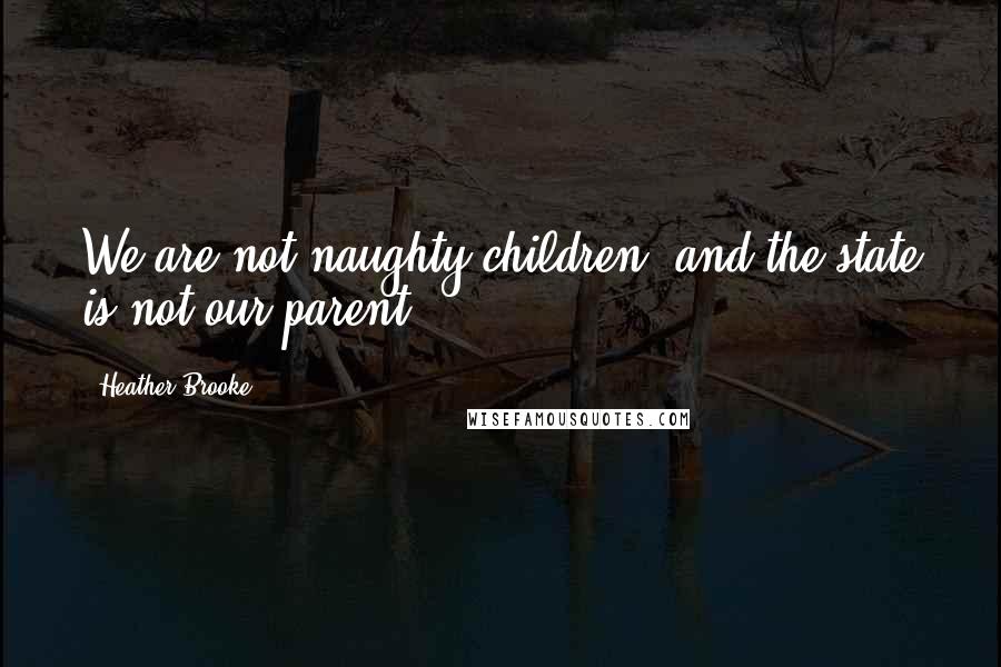 Heather Brooke Quotes: We are not naughty children, and the state is not our parent.